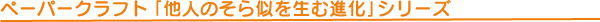 ペーパークラフト「他人のそら似を生む進化」シリーズ