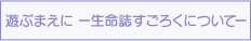 遊ぶまえに　ー生命誌すごろくについてー