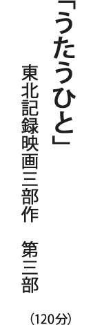 「うたうひと」東北記録三部作　第三部（120分）