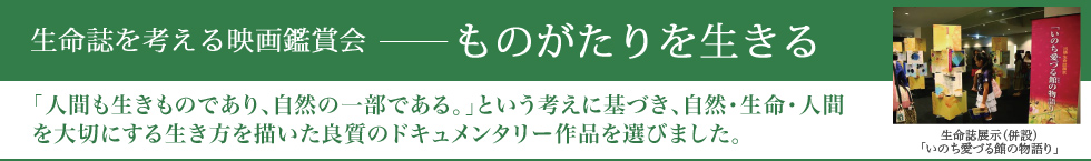 生命誌を考える映画鑑賞会ーものがたりを生きる 「人間も生きものであり、自然の一部である。」という考えに基づき、自然・生命・人間を大切にする生き方を描いた良質のドキュメンタリー作品を選びました。