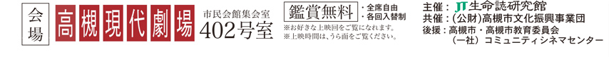 会場高槻現代劇場市民会館集会室402号室 主催：JT生命誌研究館 共催（公財）高槻市文化振興事業団 後援：高槻市・高槻市教育委員会 一般社団法人コミュニティシネマセンター