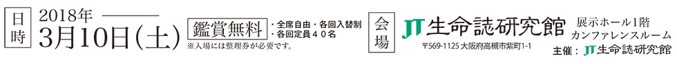 日時：2018年3月10日（土）鑑賞無料 会場：JT生命誌研究館展示ホール1階カンファレンスルーム 共催