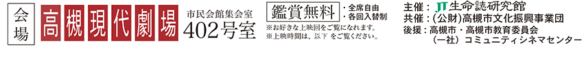 会場高槻現代劇場市民会館集会室402号室 主催：JT生命誌研究館 共催（公財）高槻市文化振興事業団 後援：高槻市・高槻市教育委員会 一般社団法人コミュニティシネマセンター