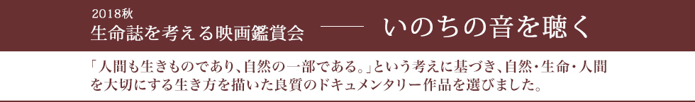 いのちの音を聴くー生命誌を考える映画鑑賞会 2018秋 「人間も生きものであり、自然の一部である。」という考えに基づき、自然・生命・人間を大切にする生き方を描いた良質のドキュメンタリー作品を選びました。