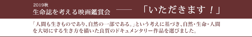 いただきます！ー生命誌を考える映画鑑賞会 2019秋 「人間も生きものであり、自然の一部である。」という考えに基づき、自然・生命・人間を大切にする生き方を描いた良質のドキュメンタリー作品を選びました。